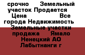 срочно!    Земельный участок!Продается! › Цена ­ 1 000 000 - Все города Недвижимость » Земельные участки продажа   . Ямало-Ненецкий АО,Лабытнанги г.